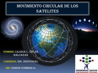 MOVIMIENTO CIRCULAR DE LOS SATELITES NOMBRE: LILIANA L. VALDA BALCAZAR Carrera: Ing. Industrial ING: EDISON COIMBRA G. 