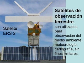 Satélites de observación terrestre :  son utilizados para observación del medio ambiente, meteorología, cartografía, sin fines militares .  Satélite ERS-2 