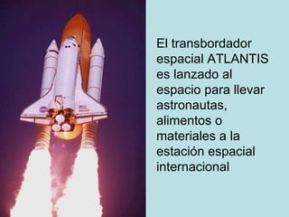 El transbordador espacial ATLANTIS es lanzado al espacio para llevar astronautas, alimentos o materiales a la estación espacial internacional 