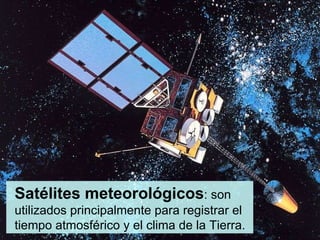 Satélites meteorológicos : son utilizados principalmente para registrar el tiempo atmosférico y el clima de la Tierra.  