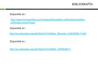 BIBLIOGRAFÍA
http://es.wikipedia.org/wiki/Sat%C3%A9lite_VENESAT-1
Disponible en :
Disponible en :
http://es.wikipedia.org/wiki/Sat%C3%A9lite_Miranda_%28VRSS-1%29
Disponible en :
http://www.monografias.com/trabajos39/satelites-artificiales/satelites-
artificiales.shtml?news
 