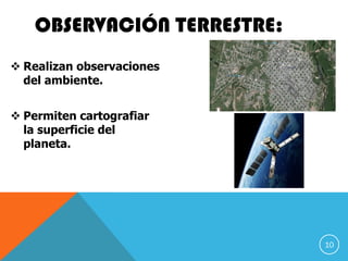 OBSERVACIÓN TERRESTRE:
 Realizan observaciones
del ambiente.
 Permiten cartografiar
la superficie del
planeta.
10
 