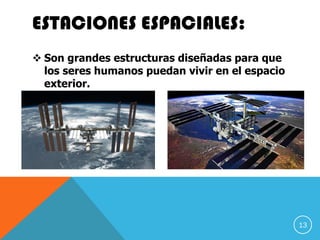 ESTACIONES ESPACIALES:
 Son grandes estructuras diseñadas para que
los seres humanos puedan vivir en el espacio
exterior.
13
 
