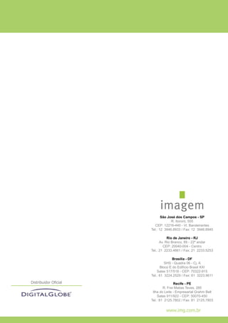 www.img.com.br
Distribuidor Oficial
São José dos Campos - SP
R. Itororó, 555
CEP: 12216-440 - Vl. Bandeirantes
Tel.: 12 3946.8933 / Fax: 12 3946.8945
Rio de Janeiro - RJ
Av. Rio Branco, 89 - 22º andar
CEP: 20040-004 - Centro
Tel.: 21 2233.4661 / Fax: 21 2233.5253
Brasília - DF
SHS - Quadra 06 - Cj. A
Bloco E do Edifício Brasil XXI
Salas 517/518 - CEP: 70322-915
Tel.: 61 3224.2529 / Fax: 61 3223.9611
Recife - PE
R. Frei Matias Teves, 285
Ilha do Leite - Empresarial Grahm Bell
Salas 911/922 - CEP: 50070-450
Tel.: 81 2125.7802 / Fax: 81 2125.7803
 
