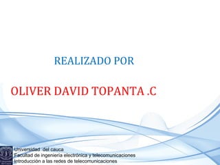 REALIZADO POR

OLIVER DAVID TOPANTA .C

Universidad del cauca
Facultad de ingeniería electrónica y telecomunicaciones
Introducción a las redes de telecomunicaciones

 