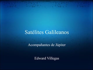 Satélites Galileanos
Acompañantes de Júpiter
Edward Villegas
 