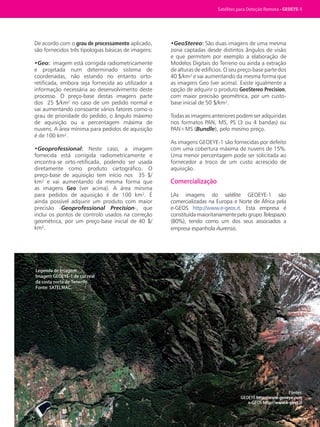 Satélites para Deteção Remota aplicada à Gestão Territorial • 33
De acordo com o grau de processamento aplicado,
são fornecidos três tipologias básicas de imagens:
•Geo: imagem está corrigida radiometricamente
e projetada num determinado sistema de
coordenadas, não estando no entanto orto-
retificada, embora seja fornecida ao utilizador a
informação necessária ao desenvolvimento deste
processo. O preço-base destas imagens parte
dos 25 $/km² no caso de um pedido normal e
vai aumentando consoante vários fatores como o
grau de prioridade do pedido, o ângulo máximo
de aquisição ou a percentagem máxima de
nuvens. A área mínima para pedidos de aquisição
é de 100 km².
•Geoprofessional: Neste caso, a imagem
fornecida está corrigida radiometricamente e
encontra-se orto-retificada, podendo ser usada
diretamente como produto cartográfico. O
preço-base de aquisição tem início nos 35 $/
km² e vai aumentando da mesma forma que
as imagens Geo (ver acima). A área mínima
para pedidos de aquisição é de 100 km². É
ainda possível adquirir um produto com maior
precisão -Geoprofessional Precision-, que
inclui os pontos de controlo usados na correção
geométrica, por um preço-base inicial de 40 $/
km².
•GeoStereo: São duas imagens de uma mesma
zona captadas desde distintos ângulos de visão
e que permitem por exemplo a elaboração de
Modelos Digitais do Terreno ou ainda a extração
de alturas de edifícios. O seu preço-base parte dos
40 $/km² e vai aumentando da mesma forma que
as imagens Geo (ver acima). Existe igualmente a
opção de adquirir o produto GeoStereo Precision,
com maior precisão geométrica, por um custo-
base inicial de 50 $/km².
Todas as imagens anteriores podem ser adquiridas
nos formatos PAN, MS, PS (3 ou 4 bandas) ou
PAN+MS (Bundle), pelo mesmo preço.
As imagens GEOEYE-1 são fornecidas por defeito
com uma cobertura máxima de nuvens de 15%.
Uma menor percentagem pode ser solicitada ao
fornecedor a troco de um custo acrescido de
aquisição.
Comercialização
LAs imagens do satélite GEOEYE-1 são
comercializadas na Europa e Norte de África pela
e-GEOS http://www.e-geos.it. Esta empresa é
constituída maioritariamente pelo grupo Telespazio
(80%), tendo como um dos seus associados a
empresa espanhola Aurensis.
Fontes:
GEOEYE http://www.geoeye.com
e-GEOS http://www.e-geos.it
Legenda de Imagem:
Imagem GEOEYE-1 de cor real
da costa norte de Tenerife.
Fonte: SATELMAC.
Satélites para Deteção Remota • GEOEYE-1
 