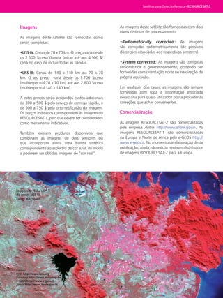 Satélites para Deteção Remota aplicada à Gestão Territorial • 45
Imagens
As imagens deste satélite são fornecidas como
cenas completas:
•LISS-IV: Cenas de 70 x 70 km. O preço varia desde
os 2.500 $/cena (banda única) até aos 4.500 $/
cena no caso de incluir todas as bandas.
•LISS-III: Cenas de 140 x 140 km ou 70 x 70
km. O seu preço varia desde os 1.700 $/cena
(multiespectral 70 x 70 km) até aos 2.800 $/cena
(multiespectral 140 x 140 km).
A estes preços serão acrescidos custos adicionais
de 300 a 500 $ pelo serviço de entrega rápida, e
de 500 a 750 $ pela orto-retificação da imagem.
Os preços indicados correspondem às imagens do
RESOURCESAT-1, pelo que devem ser considerados
como meramente indicativos.
Também existem produtos disponíveis que
combinam as imagens de dois sensores ou
que incorporam ainda uma banda sintética
correspondente ao espectro de cor azul, de modo
a poderem ser obtidas imagens de “cor real”.
As imagens deste satélite são fornecidas com dois
níveis distintos de processamento:
•Radiometrically corrected: As imagens
são corrigidas radiometricamente (de possíveis
distorções associadas aos respectivos sensores).
•System corrected: As imagens são corrigidas
radiométrica e geometricamente, podendo ser
fornecidas com orientação norte ou na direção da
própria aquisição.
Em qualquer dos casos, as imagens são sempre
fornecidas com toda a informação associada
necessária para que o utilizador possa proceder às
correções que achar convenientes.
Comercialização
As imagens RESOURCESAT-2 são comercializadas
pela empresa Antrix http://www.antrix.gov.in. As
imagens RESOURCESAT-1 são comercializadas
na Europa e Norte de África pela e-GEOS http://
www.e-geos.it. No momento de elaboração desta
publicação, ainda não existia nenhum distribuidor
de imagens RESOURCESAT-2 para a Europa.
Fontes:
ISRO http://www.isro.org
Euromap http://www.euromap.de
e-GEOS http://www.e-geos.it
Antrix http://www.antrix.gov.in
Imagem de “falsa cor”
do sensor LISS-III.
Fonte: MAPMART.
Satélites para Deteção Remota • RESOURCESAT-2
 