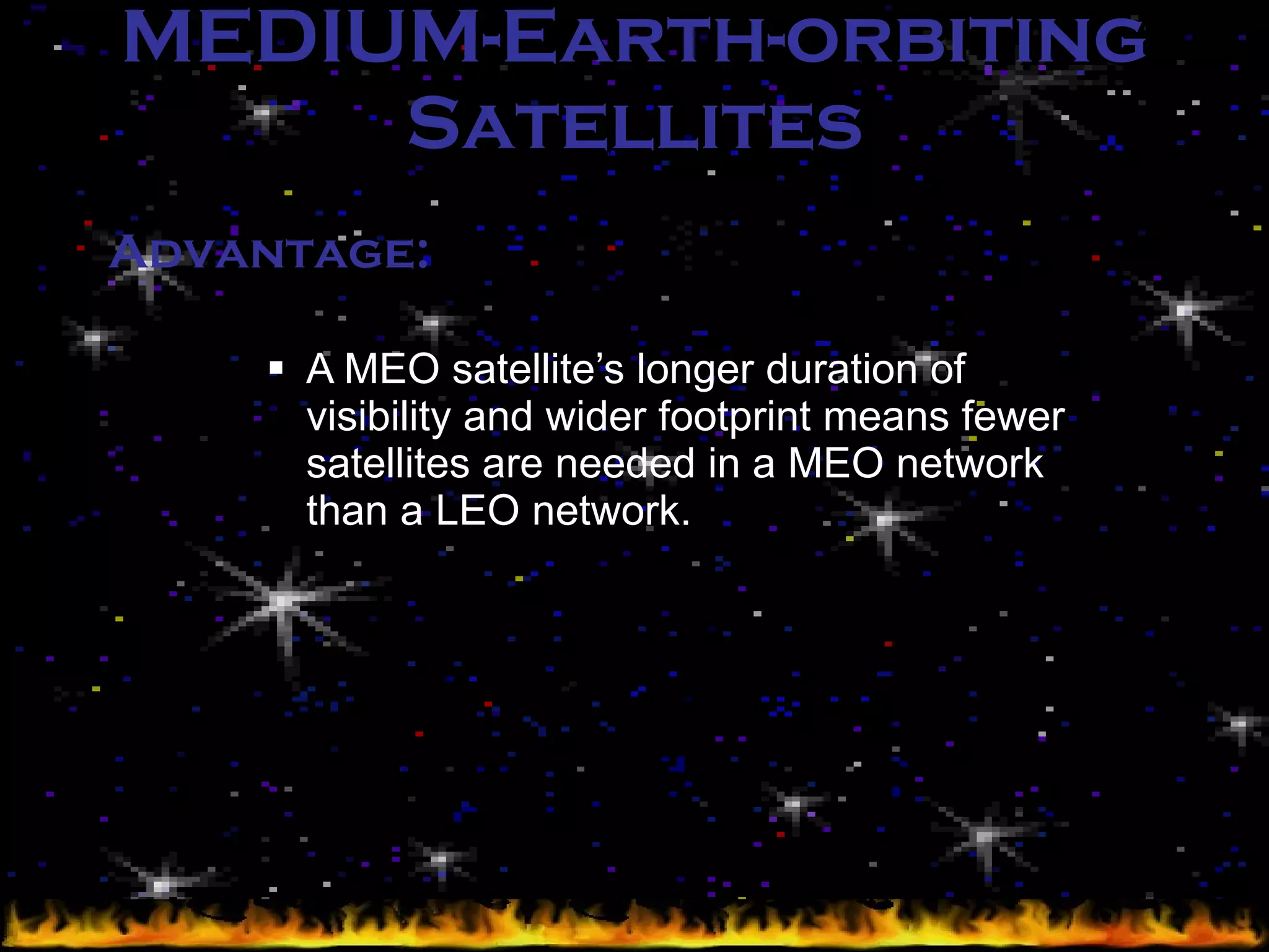 MEDIUM-Earth-orbiting Satellites A MEO satellite’s longer duration of visibility and wider footprint means fewer satellites are needed in a MEO network than a LEO network. Advantage: 