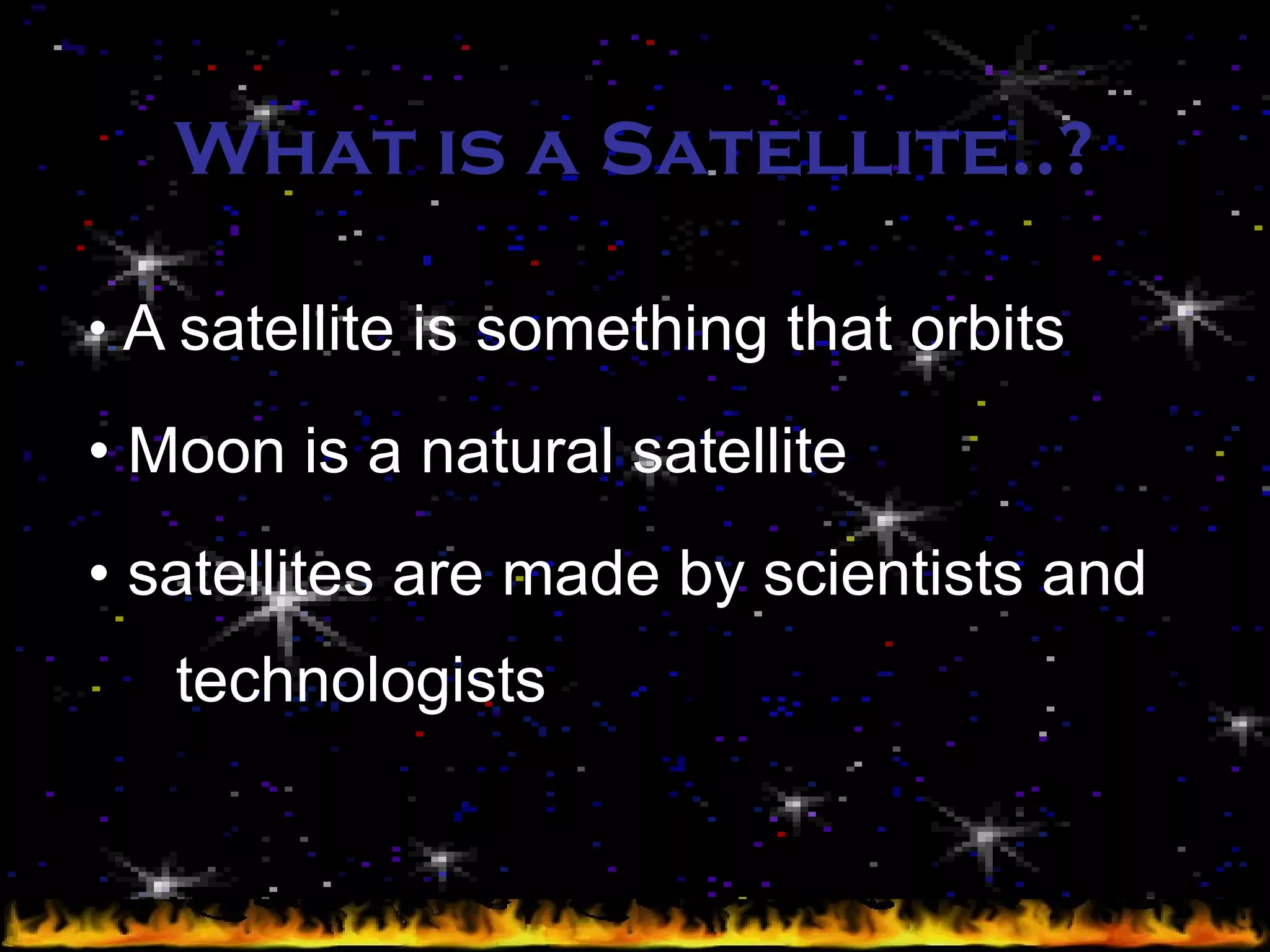 What is a Satellite..? A satellite is something that orbits Moon is a natural satellite satellites are made by scientists and  technologists 