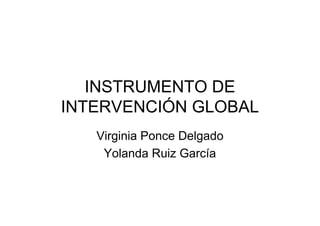 INSTRUMENTO DE
INTERVENCIÓN GLOBAL
   Virginia Ponce Delgado
    Yolanda Ruiz García
 