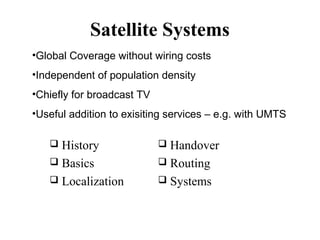 Satellite Systems
•Global Coverage without wiring costs
•Independent of population density
•Chiefly for broadcast TV
•Useful addition to exisiting services – e.g. with UMTS

History
 Basics
 Localization


Handover
 Routing
 Systems


 