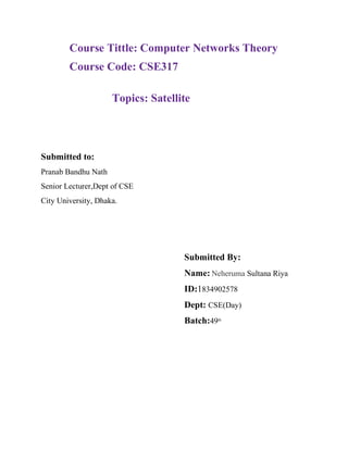 Course Tittle: Computer Networks Theory
Course Code: CSE317
Topics: Satellite
Submitted to:
Pranab Bandhu Nath
Senior Lecturer,Dept of CSE
City University, Dhaka.
Submitted By:
Name: Neheruma Sultana Riya
ID:1834902578
Dept: CSE(Day)
Batch:49th
 