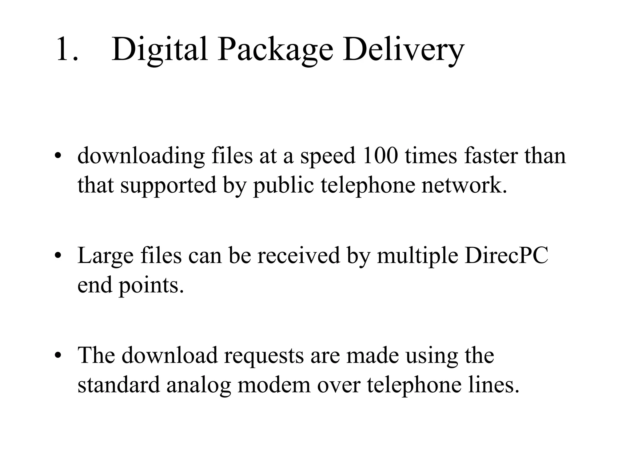 1. Digital Package Delivery
• downloading files at a speed 100 times faster than
that supported by public telephone network.
• Large files can be received by multiple DirecPC
end points.
• The download requests are made using the
standard analog modem over telephone lines.
 