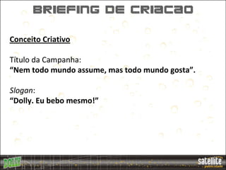 BRIEFING DE CRIAcaO

Conceito Criativo

Título da Campanha:
“Nem todo mundo assume, mas todo mundo gosta”.

Slogan:
“Dolly. Eu bebo mesmo!”
 