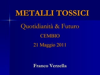 METALLI TOSSICI   Quotidianità & Futuro  CEMBIO 21 Maggio 2011 Franco Verzella 