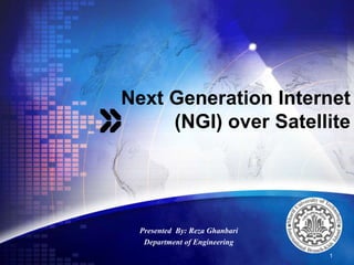 Next Generation Internet (NGI) over Satellite 1 Presented  By: Reza Ghanbari Department of Engineering 