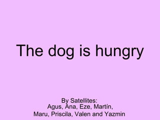 The dog is hungry
By Satellites:
Agus, Ana, Eze, Martín,
Maru, Priscila, Valen and Yazmin
 