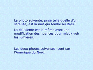 La photo suivante, prise telle quelle d’un satellite, est la nuit qui tombe au Brésil.  La deuxième est la même avec une modification des nuances pour mieux voir les lumières. Les deux photos suivantes, sont sur l’Amérique du Nord. 