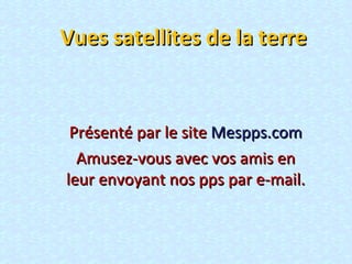 Vues satellites de la terre Présenté par le site  Mespps.com Amusez-vous avec vos amis en leur envoyant nos pps par e-mail. 