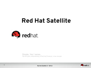 1
Red Hat Satellite 5.7 2015.4
Red Hat Satellite	
Simple, Yes ! series
Get the point understanding of Red Hat Products in few minutes
 