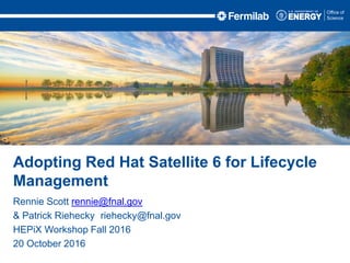 Rennie Scott rennie@fnal.gov
& Patrick Riehecky riehecky@fnal.gov
HEPiX Workshop Fall 2016
20 October 2016
Adopting Red Hat Satellite 6 for Lifecycle
Management
 