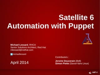 Satellite 6
Automation with Puppet
Michael Lessard, RHCA
Senior Solutions Architect, Red Hat
mlessard@redhat.com
michaellessard
April 2014
Contributors :
Jerome Doucerain (Bell)
Simon Piette (Savoir-faire Linux)
 