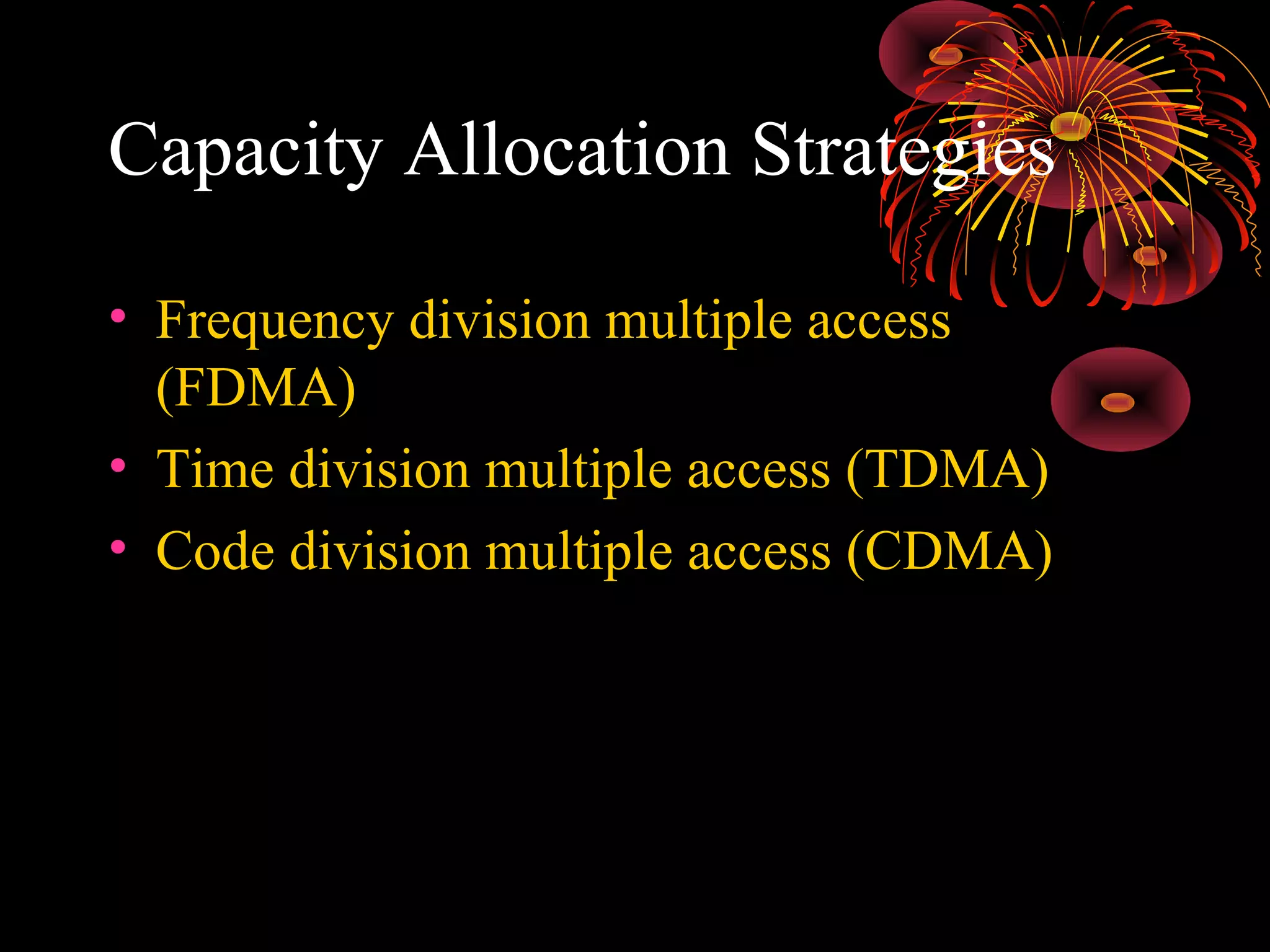 Capacity Allocation Strategies
• Frequency division multiple access
(FDMA)
• Time division multiple access (TDMA)
• Code division multiple access (CDMA)

 
