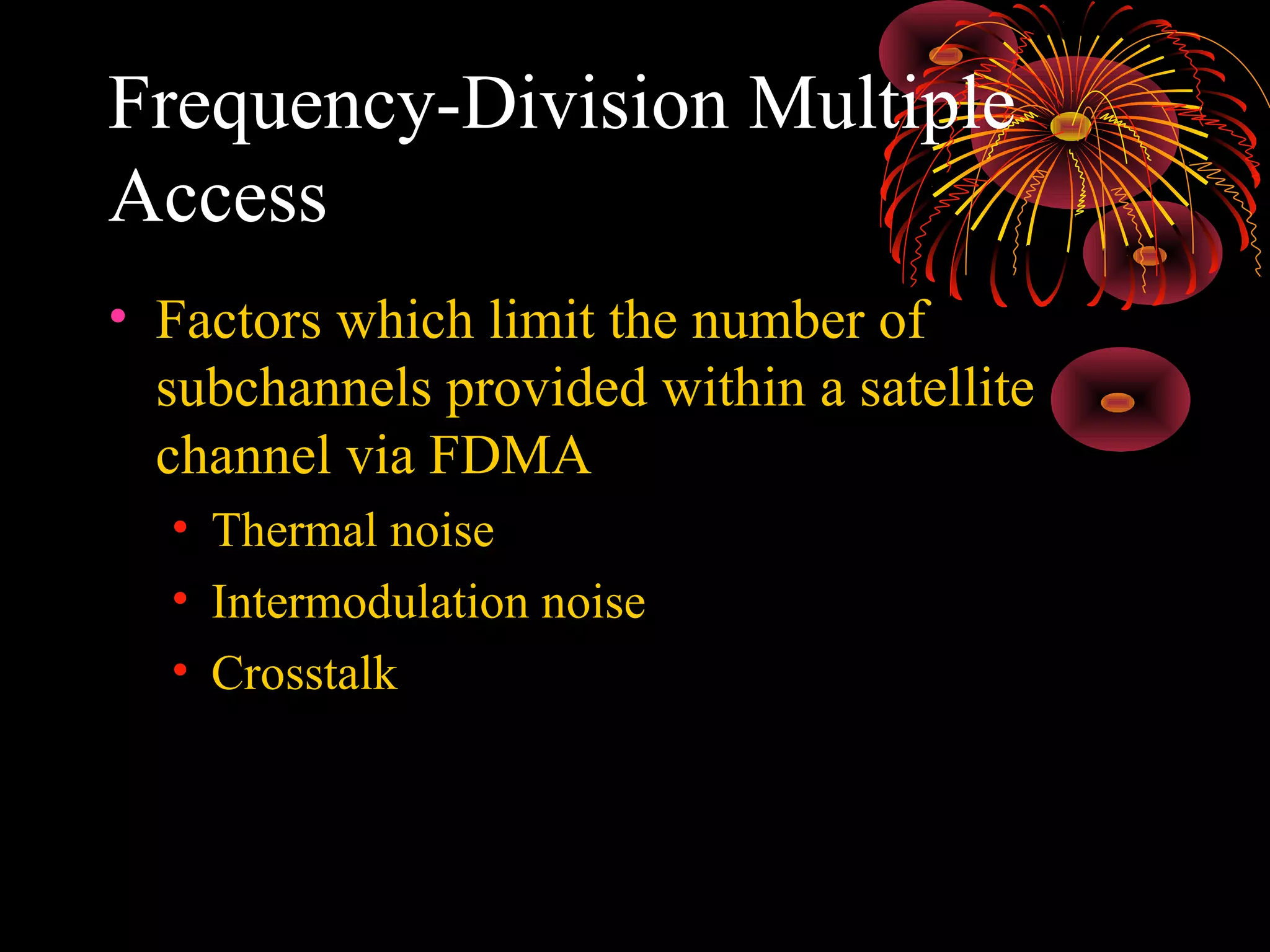 Frequency-Division Multiple
Access
• Factors which limit the number of
subchannels provided within a satellite
channel via FDMA
• Thermal noise
• Intermodulation noise
• Crosstalk

 