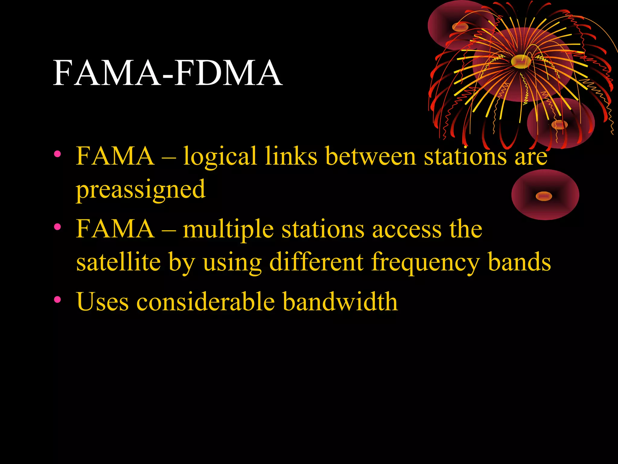 FAMA-FDMA
• FAMA – logical links between stations are
preassigned
• FAMA – multiple stations access the
satellite by using different frequency bands
• Uses considerable bandwidth

 