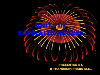 UNIT - III
SATELLITE ACCESS

PRESENTED BY,
R-THANDAIAH PRABU M.E.,

 