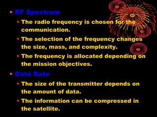 • RF Spectrum
• The radio frequency is chosen for the
communication.
• The selection of the frequency changes
the size, mass, and complexity.
• The frequency is allocated depending on
the mission objectives.

• Data Rate
• The size of the transmitter depends on
the amount of data.
• The information can be compressed in
the satellite.

 