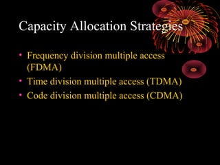 Capacity Allocation Strategies
• Frequency division multiple access
(FDMA)
• Time division multiple access (TDMA)
• Code division multiple access (CDMA)

 