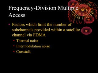 Frequency-Division Multiple
Access
• Factors which limit the number of
subchannels provided within a satellite
channel via FDMA
• Thermal noise
• Intermodulation noise
• Crosstalk

 