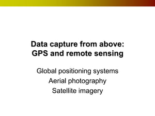 Data capture from above:
GPS and remote sensing

 Global positioning systems
    Aerial photography
     Satellite imagery
 