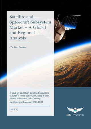 1
All rights reserved at BIS Research Inc.
G
l
o
b
a
l
S
a
t
e
l
l
i
t
e
a
n
d
S
p
a
c
e
c
r
a
f
t
S
u
b
s
y
s
t
e
m
M
a
r
k
e
t
July 2023
Satellite and
Spacecraft Subsystem
Market – A Global
and Regional
Analysis
Focus on End User, Satellite Subsystem,
Launch Vehicle Subsystem, Deep Space
Probe Subsystem, and Country
Analysis and Forecast: 2023-2033
Table of Content
 