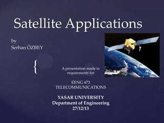 {
Satellite Applications
by
Serhan ÖZBEY
A presentation made in
requirements for
EENG 473
TELECOMMUNICATIONS
YASAR UNIVERSITY
Department of Engineering
27/12/13
 