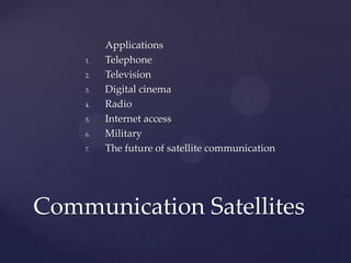 Applications
1. Telephone
2. Television
3. Digital cinema
4. Radio
5. Internet access
6. Military
7. The future of satellite communication
Communication Satellites
 