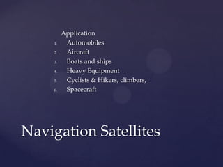 Application
1. Automobiles
2. Aircraft
3. Boats and ships
4. Heavy Equipment
5. Cyclists & Hikers, climbers,
6. Spacecraft
Navigation Satellites
 