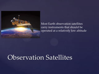  Most Earth observation satellites
carry instruments that should be
operated at a relatively low altitude
Observation Satellites
 