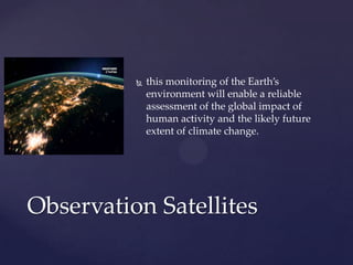  this monitoring of the Earth’s
environment will enable a reliable
assessment of the global impact of
human activity and the likely future
extent of climate change.
Observation Satellites
 