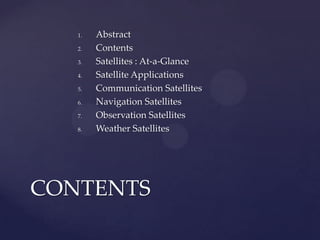 1. Abstract
2. Contents
3. Satellites : At-a-Glance
4. Satellite Applications
5. Communication Satellites
6. Navigation Satellites
7. Observation Satellites
8. Weather Satellites
CONTENTS
 