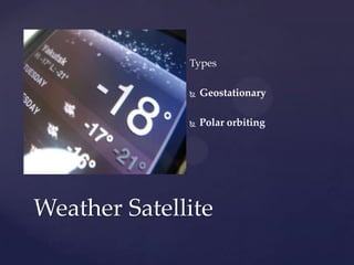Types
 Geostationary
 Polar orbiting
Weather Satellite
 