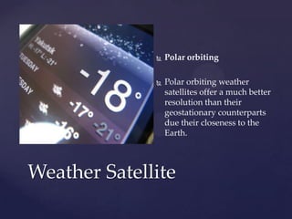  Polar orbiting
 Polar orbiting weather
satellites offer a much better
resolution than their
geostationary counterparts
due their closeness to the
Earth.
Weather Satellite
 
