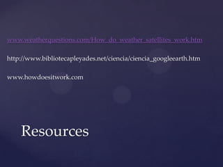 www.weatherquestions.com/How_do_weather_satellites_work.htm
http://www.bibliotecapleyades.net/ciencia/ciencia_googleearth.htm
www.howdoesitwork.com
Resources
 