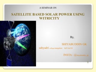 A SEMINAR ON
SATELLITE BASED SOLAR POWER USING
WITRICITY
By,
SHIYABUDDIN GK
S sahyadri college mangalore 4sf11m110
INSTA : @shiyabuddin_gk
1
 