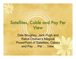 Satellites, Cable and Pay Per
             View
    Dale Boughey, Jack Pugh and
      Rahul Chohan’s Magical
   PowerPoint of Satellites, Cables
      and Pay … Per … View.
 