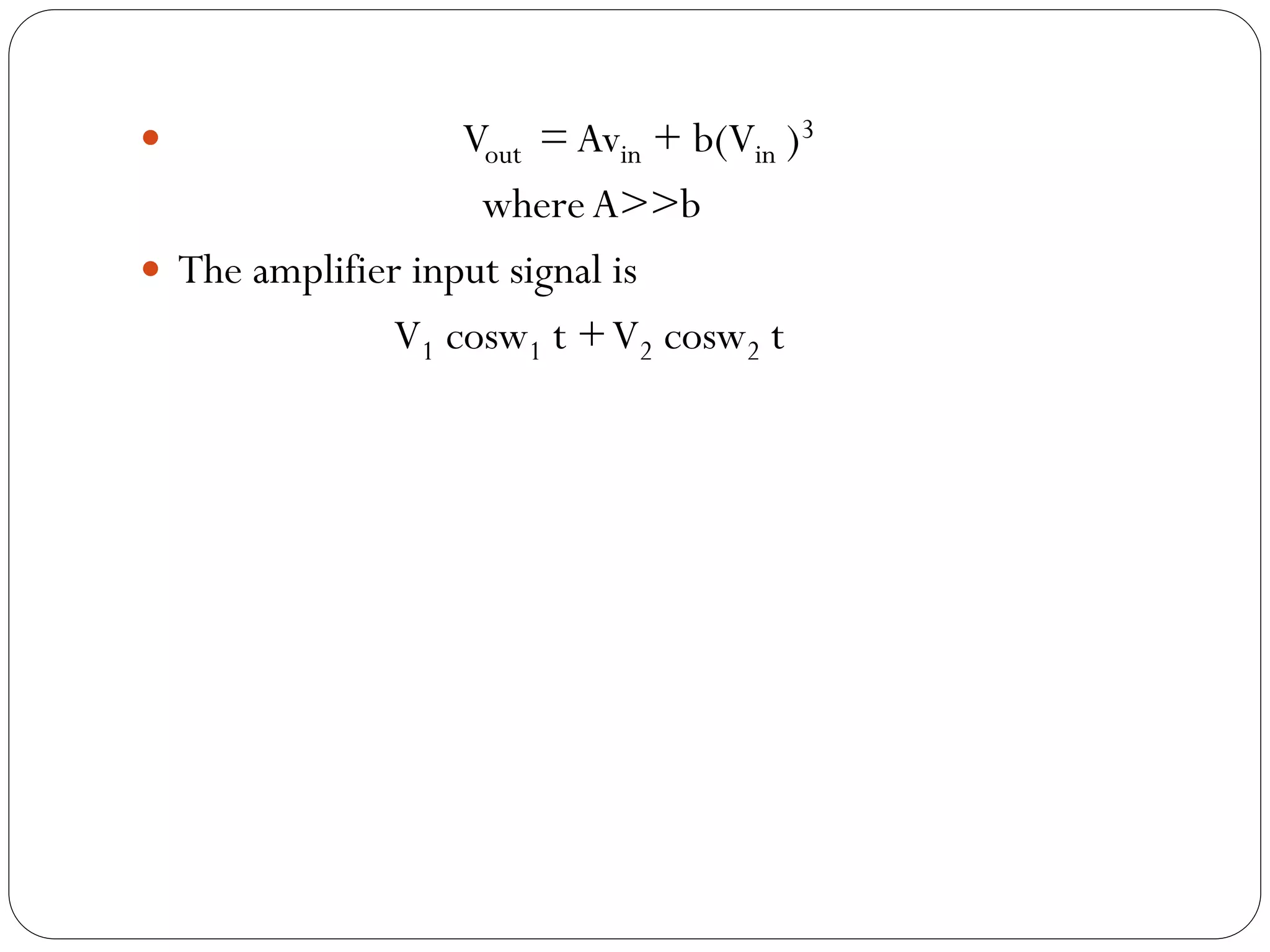  Vout = Avin + b(Vin )3
whereA>>b
 The amplifier input signal is
V1 cosw1 t +V2 cosw2 t
 