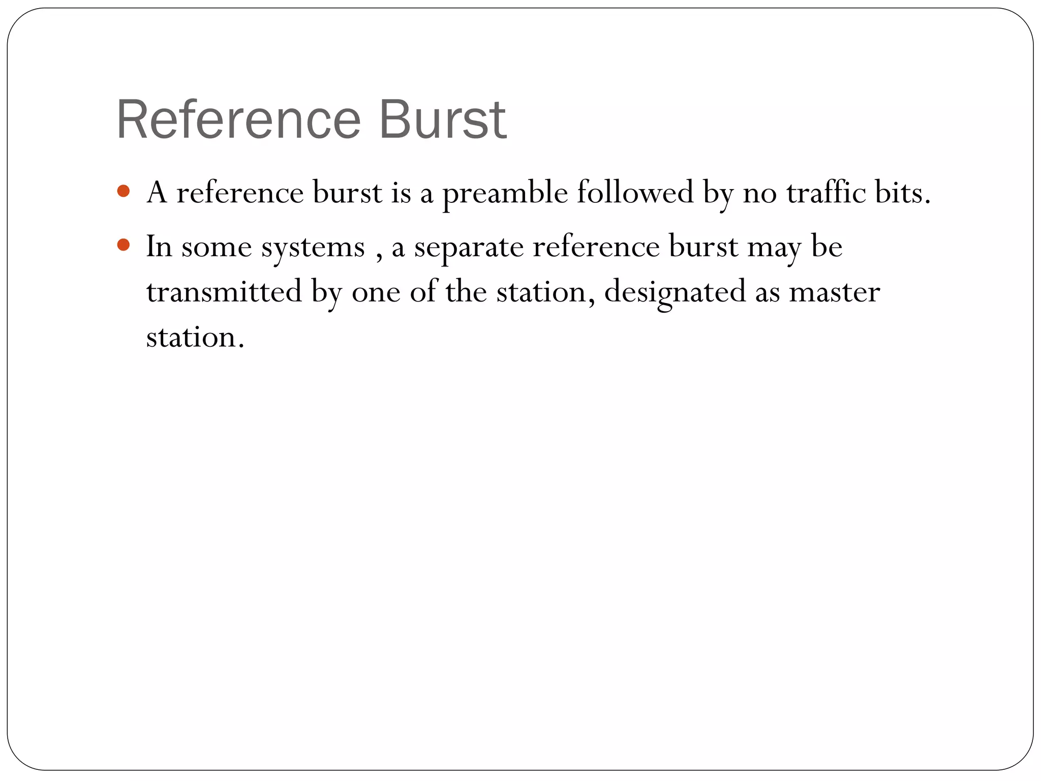 Reference Burst
 A reference burst is a preamble followed by no traffic bits.
 In some systems , a separate reference burst may be
transmitted by one of the station, designated as master
station.
 