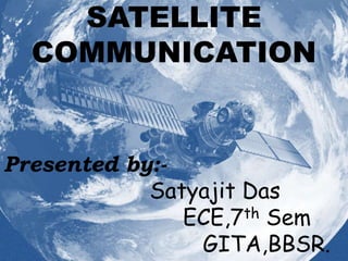 SATELLITE
  COMMUNICATION


Presented by:-
            Satyajit Das
               ECE,7 th Sem

                GITA,BBSR.
 
